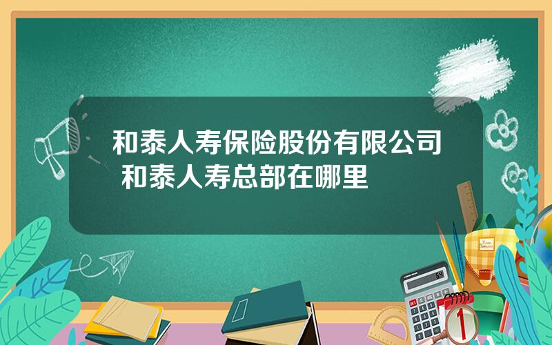 和泰人寿保险股份有限公司 和泰人寿总部在哪里